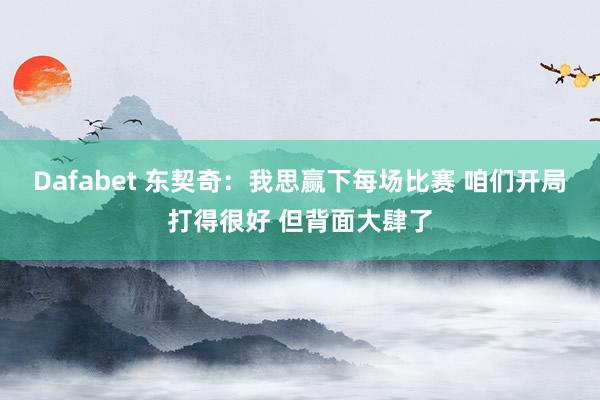 Dafabet 东契奇：我思赢下每场比赛 咱们开局打得很好 但背面大肆了