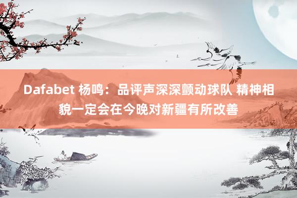 Dafabet 杨鸣：品评声深深颤动球队 精神相貌一定会在今晚对新疆有所改善