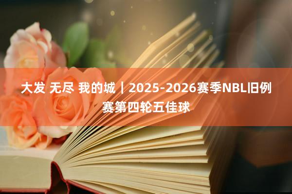大发 无尽 我的城｜2025-2026赛季NBL旧例赛第四轮五佳球