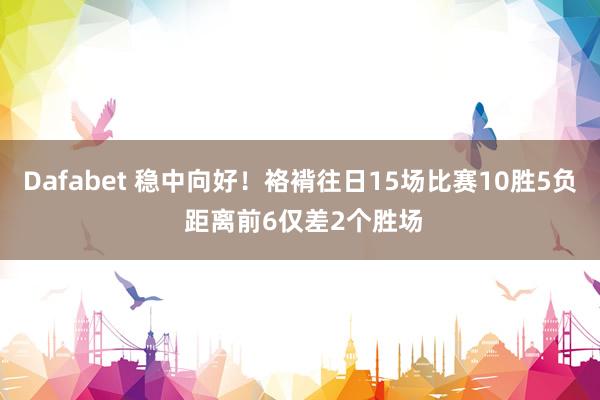 Dafabet 稳中向好！袼褙往日15场比赛10胜5负 距离前6仅差2个胜场