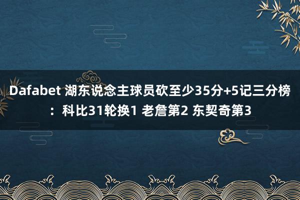 Dafabet 湖东说念主球员砍至少35分+5记三分榜：科比31轮换1 老詹第2 东契奇第3