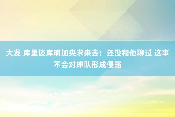 大发 库里谈库明加央求来去：还没和他聊过 这事不会对球队形成侵略