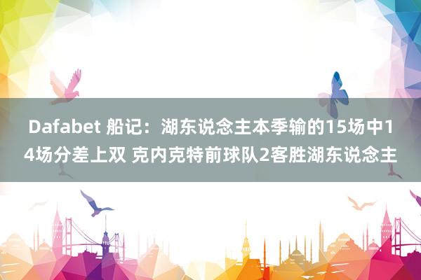 Dafabet 船记：湖东说念主本季输的15场中14场分差上双 克内克特前球队2客胜湖东说念主
