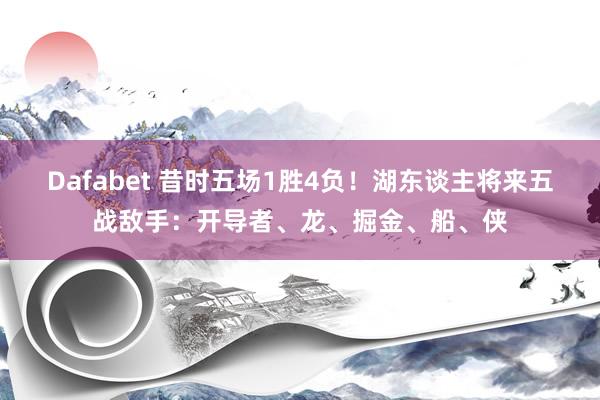 Dafabet 昔时五场1胜4负！湖东谈主将来五战敌手：开导者、龙、掘金、船、侠