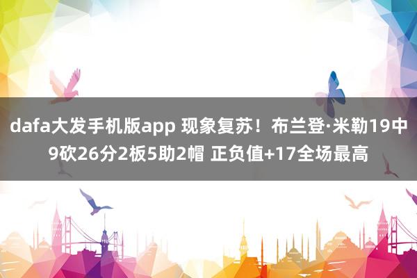 dafa大发手机版app 现象复苏！布兰登·米勒19中9砍26分2板5助2帽 正负值+17全场最高