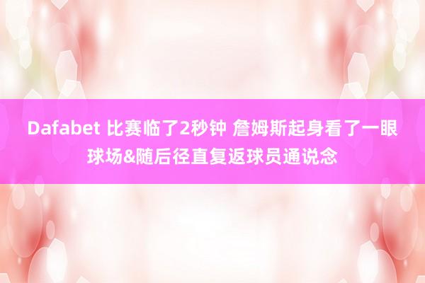 Dafabet 比赛临了2秒钟 詹姆斯起身看了一眼球场&随后径直复返球员通说念