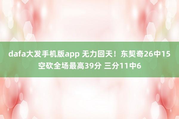 dafa大发手机版app 无力回天！东契奇26中15空砍全场最高39分 三分11中6