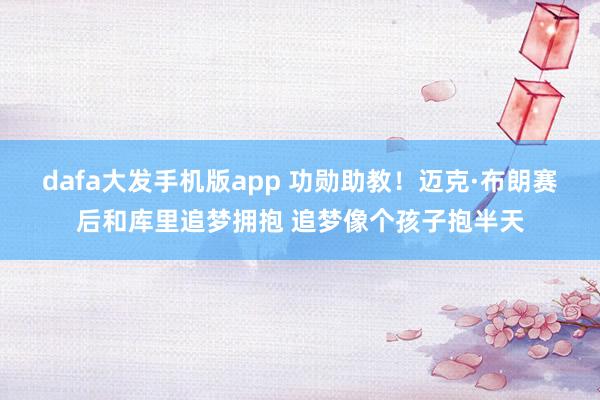 dafa大发手机版app 功勋助教！迈克·布朗赛后和库里追梦拥抱 追梦像个孩子抱半天