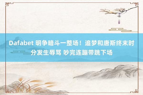Dafabet 明争暗斗一整场！追梦和唐斯终末时分发生辱骂 吵完连蹦带跳下场