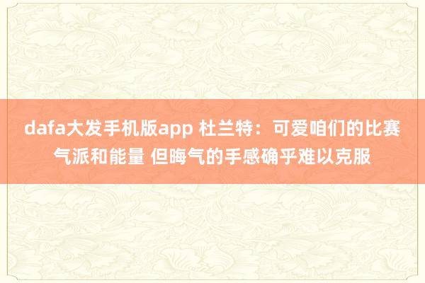 dafa大发手机版app 杜兰特：可爱咱们的比赛气派和能量 但晦气的手感确乎难以克服