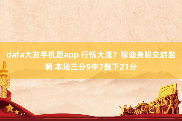dafa大发手机版app 行情大涨？穆迪身陷交游滥调 本场三分9中7轰下21分
