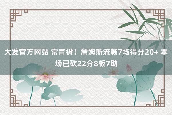 大发官方网站 常青树！詹姆斯流畅7场得分20+ 本场已砍22分8板7助