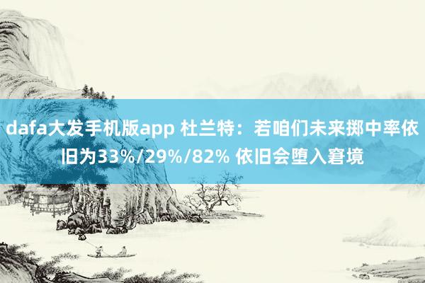 dafa大发手机版app 杜兰特：若咱们未来掷中率依旧为33%/29%/82% 依旧会堕入窘境