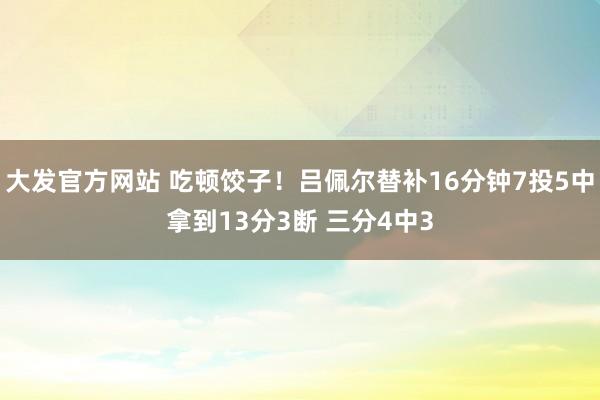 大发官方网站 吃顿饺子！吕佩尔替补16分钟7投5中拿到13分3断 三分4中3