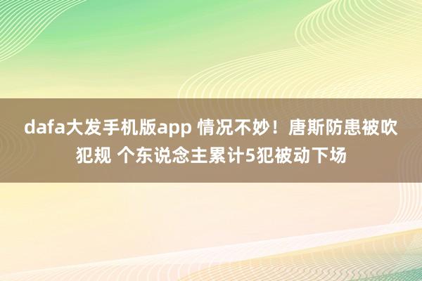 dafa大发手机版app 情况不妙！唐斯防患被吹犯规 个东说念主累计5犯被动下场