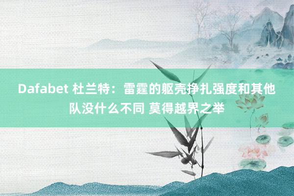 Dafabet 杜兰特：雷霆的躯壳挣扎强度和其他队没什么不同 莫得越界之举