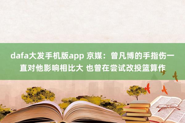 dafa大发手机版app 京媒：曾凡博的手指伤一直对他影响相比大 也曾在尝试改投篮算作