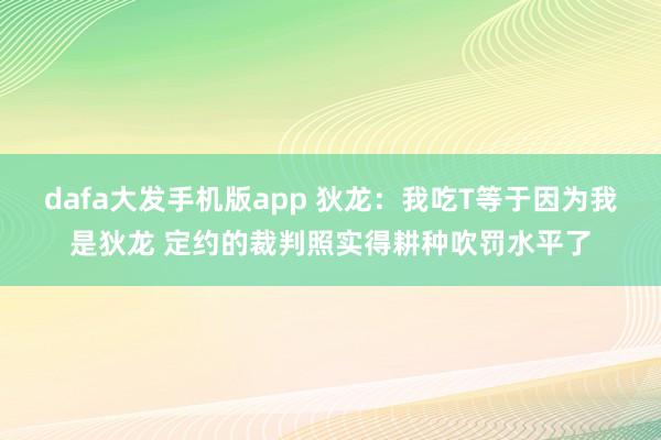 dafa大发手机版app 狄龙：我吃T等于因为我是狄龙 定约的裁判照实得耕种吹罚水平了