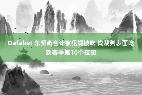Dafabet 东契奇合计被犯规被吹 找裁判表面吃到赛季第10个技犯