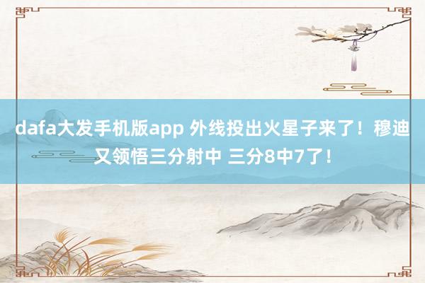 dafa大发手机版app 外线投出火星子来了！穆迪又领悟三分射中 三分8中7了！