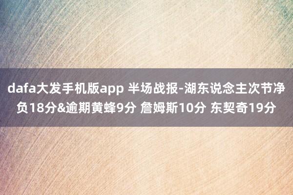 dafa大发手机版app 半场战报-湖东说念主次节净负18分&逾期黄蜂9分 詹姆斯10分 东契奇19分