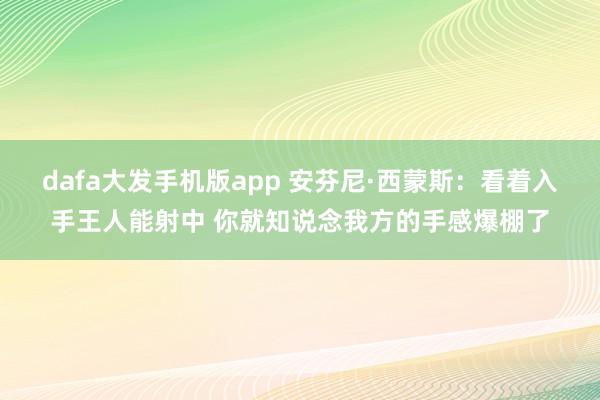 dafa大发手机版app 安芬尼·西蒙斯：看着入手王人能射中 你就知说念我方的手感爆棚了