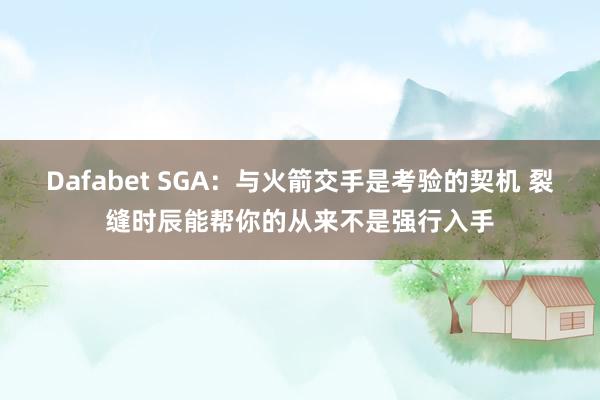 Dafabet SGA：与火箭交手是考验的契机 裂缝时辰能帮你的从来不是强行入手