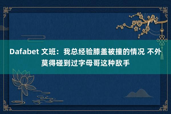 Dafabet 文班：我总经验膝盖被撞的情况 不外莫得碰到过字母哥这种敌手