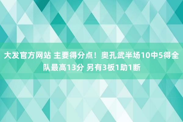 大发官方网站 主要得分点！奥孔武半场10中5得全队最高13分 另有3板1助1断