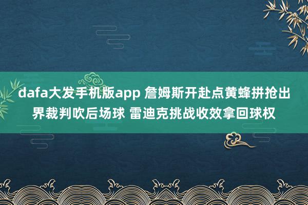 dafa大发手机版app 詹姆斯开赴点黄蜂拼抢出界裁判吹后场球 雷迪克挑战收效拿回球权