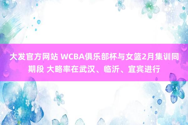 大发官方网站 WCBA俱乐部杯与女篮2月集训同期段 大略率在武汉、临沂、宜宾进行