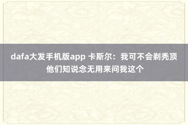 dafa大发手机版app 卡斯尔：我可不会剃秃顶 他们知说念无用来问我这个