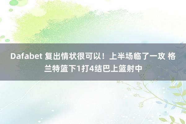 Dafabet 复出情状很可以！上半场临了一攻 格兰特篮下1打4结巴上篮射中
