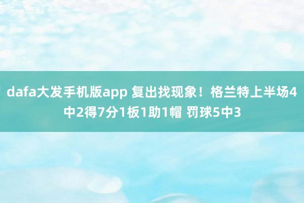 dafa大发手机版app 复出找现象！格兰特上半场4中2得7分1板1助1帽 罚球5中3