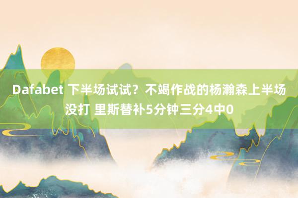 Dafabet 下半场试试？不竭作战的杨瀚森上半场没打 里斯替补5分钟三分4中0