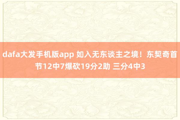 dafa大发手机版app 如入无东谈主之境！东契奇首节12中7爆砍19分2助 三分4中3