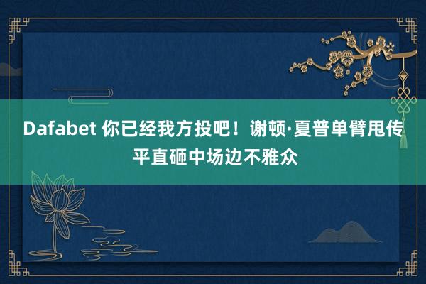 Dafabet 你已经我方投吧！谢顿·夏普单臂甩传 平直砸中场边不雅众