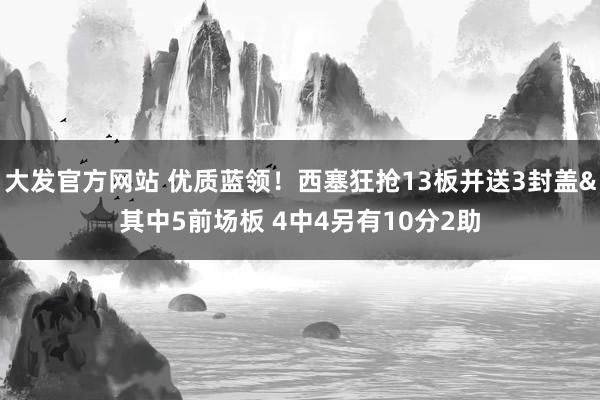 大发官方网站 优质蓝领！西塞狂抢13板并送3封盖&其中5前场板 4中4另有10分2助