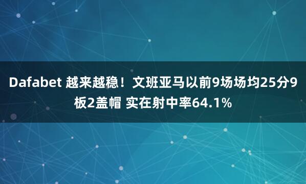 Dafabet 越来越稳！文班亚马以前9场场均25分9板2盖帽 实在射中率64.1%