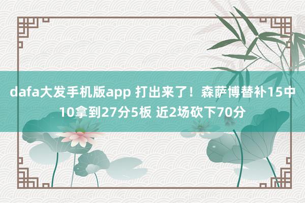 dafa大发手机版app 打出来了！森萨博替补15中10拿到27分5板 近2场砍下70分