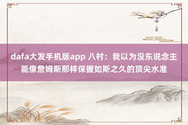 dafa大发手机版app 八村：我以为没东说念主能像詹姆斯那样保握如斯之久的顶尖水准