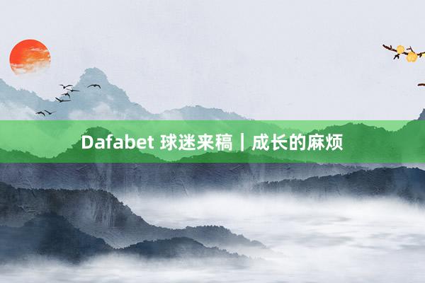 Dafabet 球迷来稿｜成长的麻烦