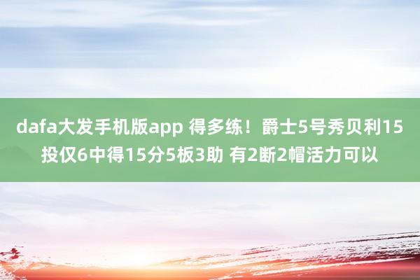 dafa大发手机版app 得多练！爵士5号秀贝利15投仅6中得15分5板3助 有2断2帽活力可以