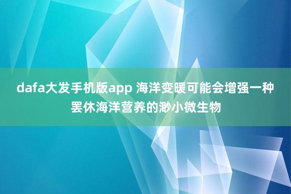 dafa大发手机版app 海洋变暖可能会增强一种罢休海洋营养的渺小微生物