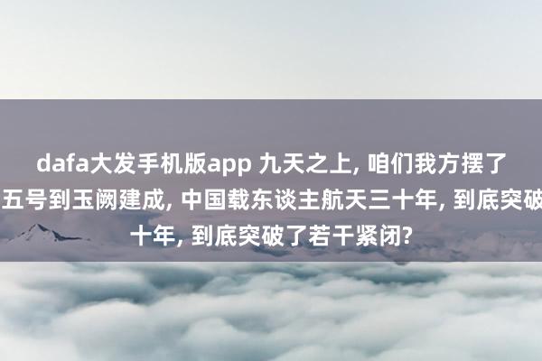dafa大发手机版app 九天之上， 咱们我方摆了一桌: 从神舟五号到玉阙建成， 中国载东谈主航天三十年， 到底突破了若干紧闭?