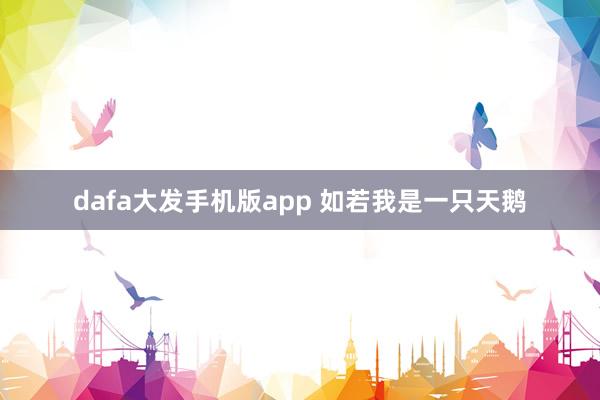 dafa大发手机版app 如若我是一只天鹅