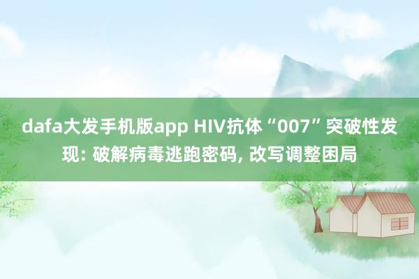 dafa大发手机版app HIV抗体“007”突破性发现: 破解病毒逃跑密码， 改写调整困局