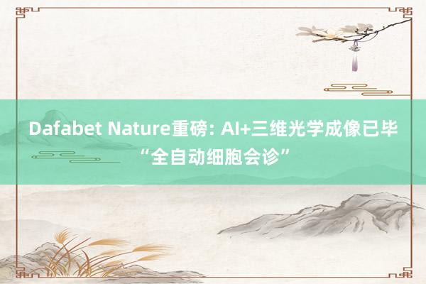 Dafabet Nature重磅: AI+三维光学成像已毕“全自动细胞会诊”