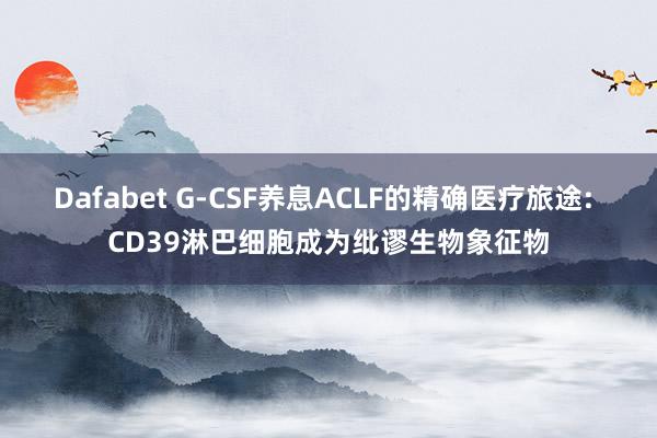Dafabet G-CSF养息ACLF的精确医疗旅途: CD39淋巴细胞成为纰谬生物象征物