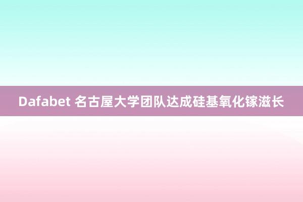 Dafabet 名古屋大学团队达成硅基氧化镓滋长